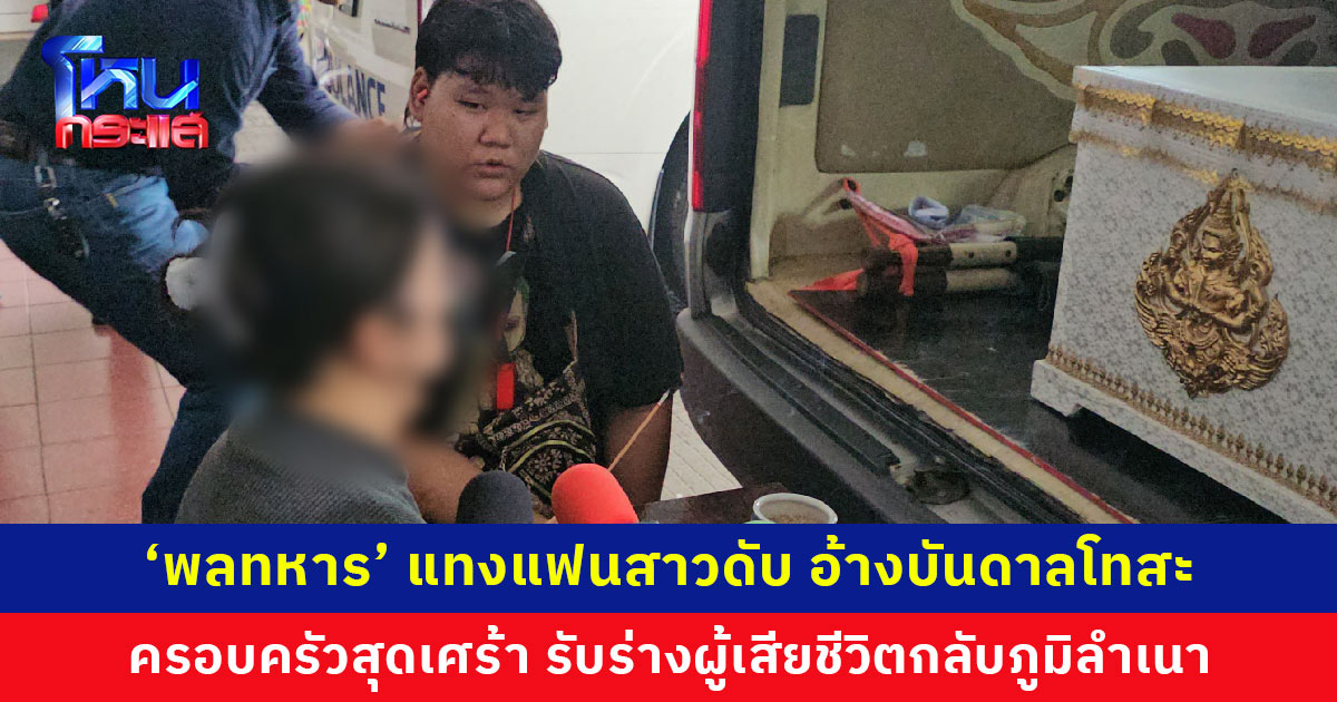 ‘พลทหาร’ แทงแฟนสาวดับ อ้างบันดาลโทสะ  หึงหวง ครอบครัวรับร่างผู้เสียชีวิตกลับภูมิลำเนา พร้อมขอบคุณสื่อมวลชนและ ตร. ที่เร่งตามตัวคนร้ายมาดำเนินคดี