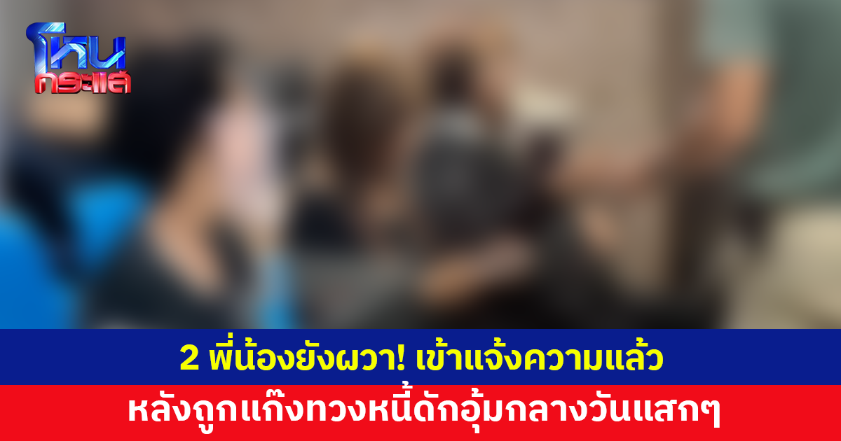 2 พี่น้องยังผวา! เข้าแจ้งความ หลังถูกแก๊งทวงหนี้ดักอุ้มกลางวันแสกๆ พาไปปล่อยทิ้งข้ามอำเภอ