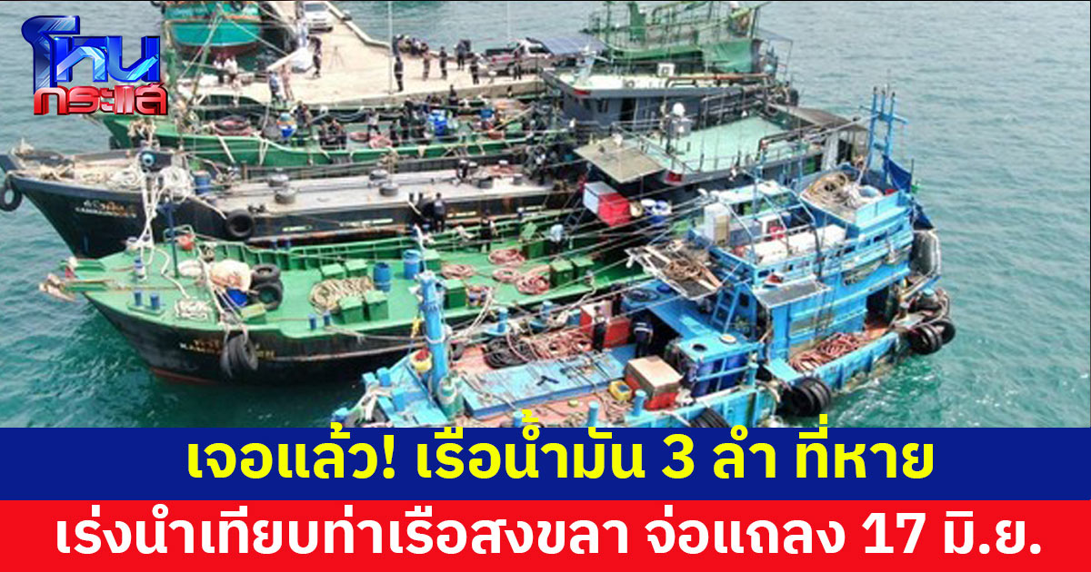 เจอแล้ว! เรือน้ำมัน 3 ลำ ที่หาย อยู่ระหว่างนำเทียบท่าเรือสงขลา จ่อแถลงทุกประเด็น 17 มิ.ย.นี้