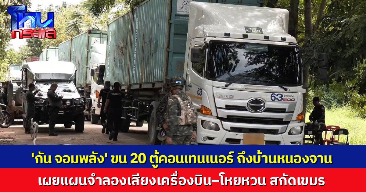 'กัน จอมพลัง' ขน 20 ตู้คอนเทนเนอร์ ถึงบ้านหนองจาน เผย 'ปฏิบัติการจิตวิทยา' เปิดเสียงเครื่องบิน–โหยหวน สกัดเขมร