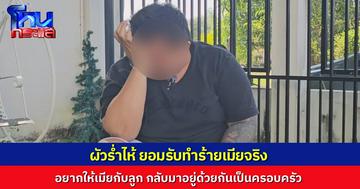 ผัวโหดร่ำไห้ ยอมรับทำร้ายเมียจริง ตอนนี้อยากขอเมียกลับมาเป็นครอบครัวเพราะห่วงลูก