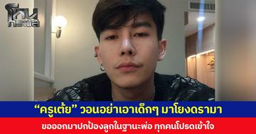 “ครูเต้ย” วอนอย่าเอาเด็กๆ มาโยงดรามา ขอออกมาปกป้องลูกในฐานะพ่อ ทุกคนโปรดเข้าใจ