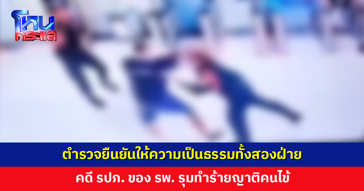 ตำรวจยืนยันให้ความเป็นธรรมทั้งสองฝ่าย คดี รปภ. ของ รพ. รุมทำร้ายญาติคนไข้