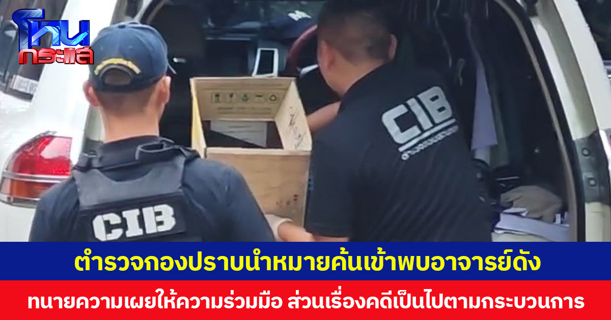 ตำรวจกองปราบนำหมายค้นเข้าพบอาจารย์ดัง  ทนายความเผยให้ความร่วมมือ ส่วนเรื่องคดีเป็นไปตามกระบวนการ