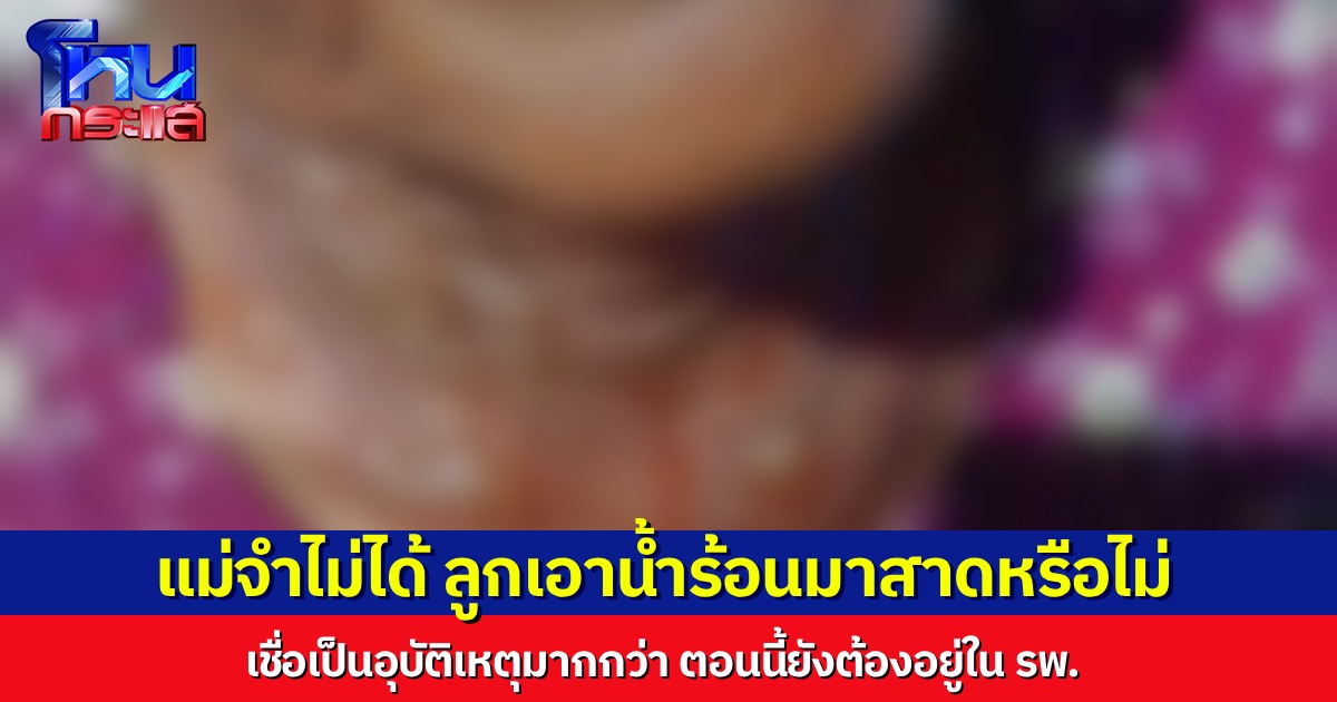 แม่ก็จำเหตุการณ์ไม่ได้ ปมลูกชายทำน้ำร้อนลวกแม่ทั้งตัว เชื่อเป็นอุบัติเหตุ ลูกไม่น่าจะตั้งใจเอามาราด