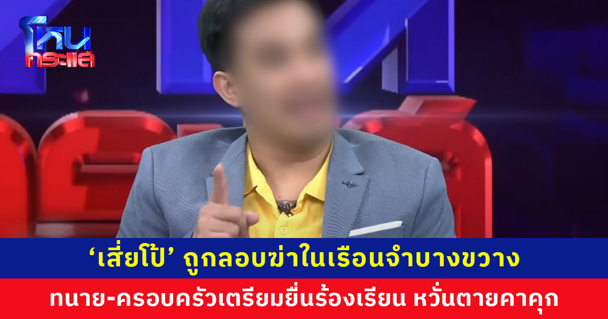 ‘เสี่ยโป้’ ถูกลอบฆ่าในเรือนจำบางขวาง ทนายและครอบครัวเตรียมยื่นร้องเรียนถึง รมว.ยุติธรรม หวั่นมีใบสั่งจากผู้มีอิทธิพล เกรงจะตายคาคุก