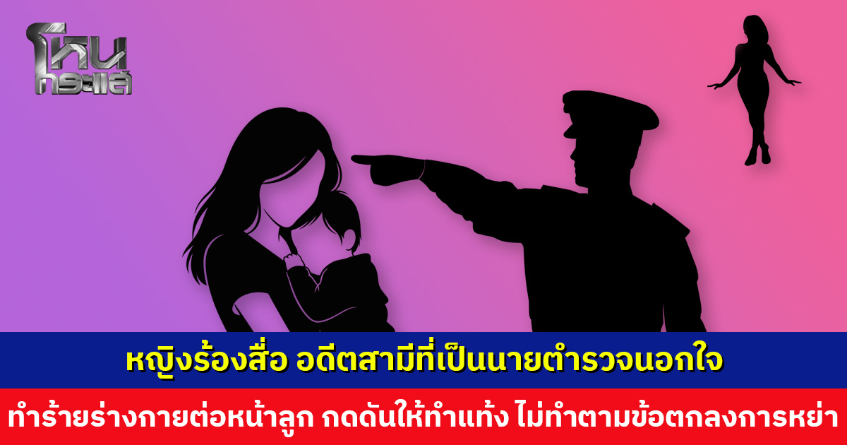 หญิงร้องสื่อ อดีตสามีที่เป็นนายตำรวจ มีพฤติกรรมนอกใจ ทำร้ายร่างกายต่อหน้าลูก ใช้ปืนข่มขู่ กดดันให้ทำแท้ง หย่ากันแล้วไม่ทำตามข้อตกลง