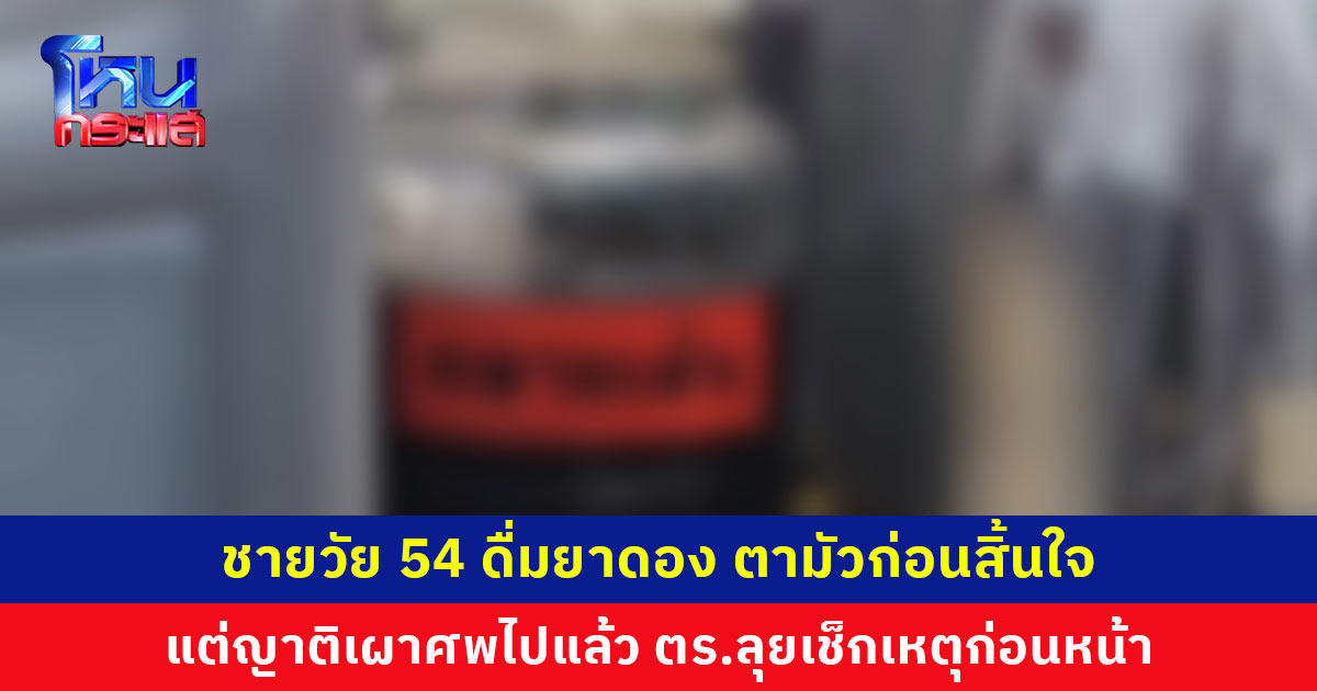 เจ้าหน้าที่ตรวจเช็กเหตุก่อนหน้า หลังพบผู้เสียชีวิตจากการดื่มยาดองอีกราย แต่ญาติเผาศพไปแล้ว