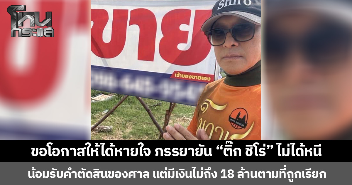ขอโอกาสให้ได้หายใจ ภรรยายัน “ติ๊ก ชิโร่” ไม่ได้หนี น้อมรับคำตัดสินของศาล แต่มีเงินไม่ถึง 18 ล้านตามที่ถูกเรียก
