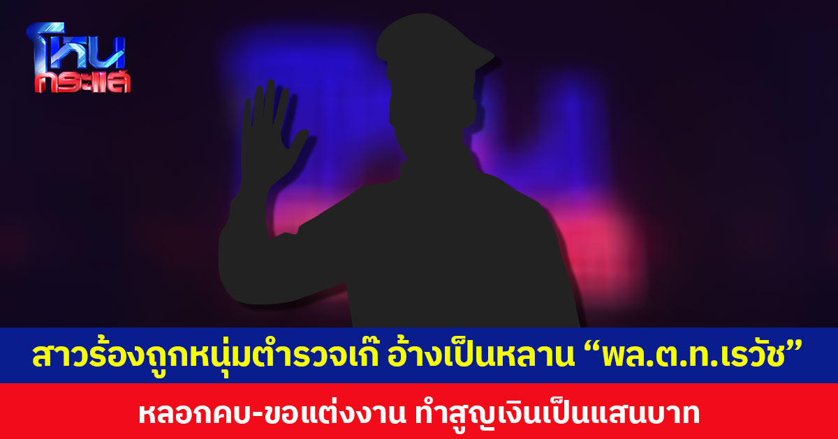 สาวร้องถูกหนุ่มตำรวจเก๊ อ้างเป็นหลาน พล.ต.ท.เรวัช หลอกคบ-ขอแต่งงาน ทำสูญเงินเป็นแสนบาท