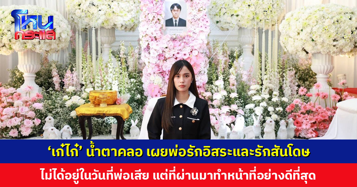 ‘เก๋ไก๋’ น้ำตาคลอ ไม่ได้อยู่ในวันที่พ่อเสีย แต่ที่ผ่านมาทำหน้าที่ของตัวเองอย่างดีที่สุดมาโดยตลอด