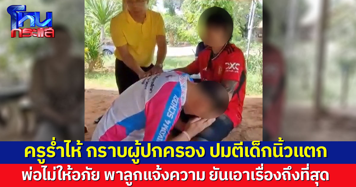 ครูร่ำไห้ เข้ากราบขอโทษผู้ปกครอง ปมตีเด็กนิ้วแตก พ่อไม่ให้อภัย พาลูกแจ้งความ ลั่นเอาเรื่องถึงที่สุด