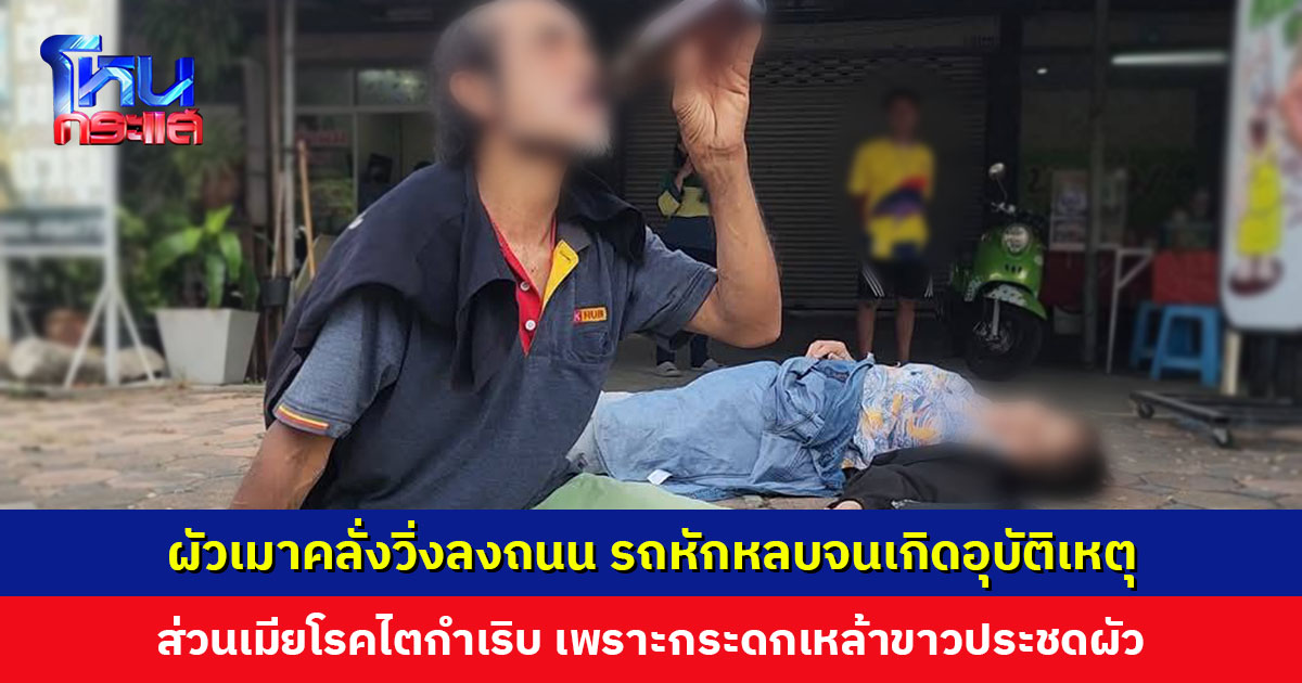 ผัวเมาคลั่งวิ่งลงถนน รถหักหลบจนเกิดอุบัติเหตุ ส่วนเมียโรคไตกำเริบ เพราะกระดกเหล้าขาวประชดผัว