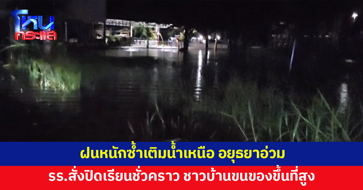 ฝนตกต่อเนื่องซ้ำเติมน้ำเหนือ อยุธยาน้ำท่วม โรงเรียนสั่งปิดเรียนชั่วคราว