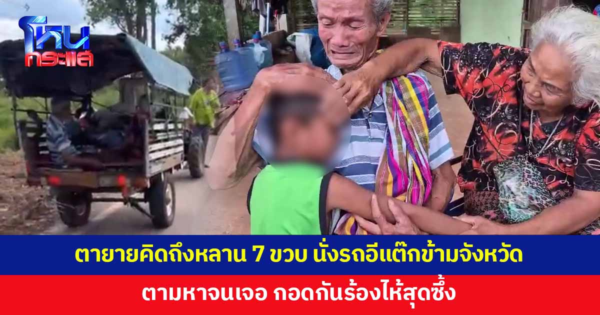 ตายายคิดถึงหลาน 7 ขวบ นั่งรถอีแต๊กข้ามจังหวัด 5 วัน ตามหาจนเจอ 