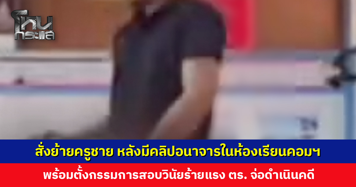 สั่งย้ายครูชาย หลังมีคลิปอนาจารในห้องเรียนคอมพิวเตอร์ว่อนเน็ต เจ้าตัวยอมรับกับแม่ ให้แม่แจ้งโรงเรียน
