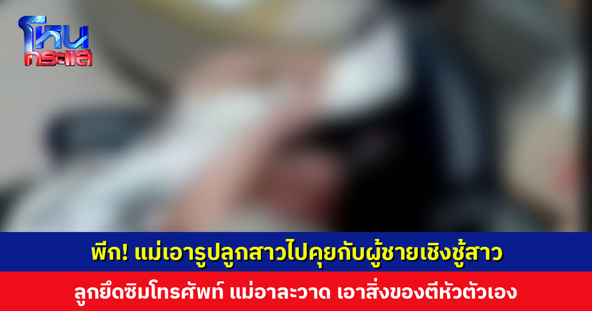 พีก! แม่เอารูปลูกสาวไปคุยกับผู้ชาย พอโดนจับได้ ลูกชายยึดซิมโทรศัพท์ แม่อาละวาด เอาสิ่งของตีหัวตัวเอง