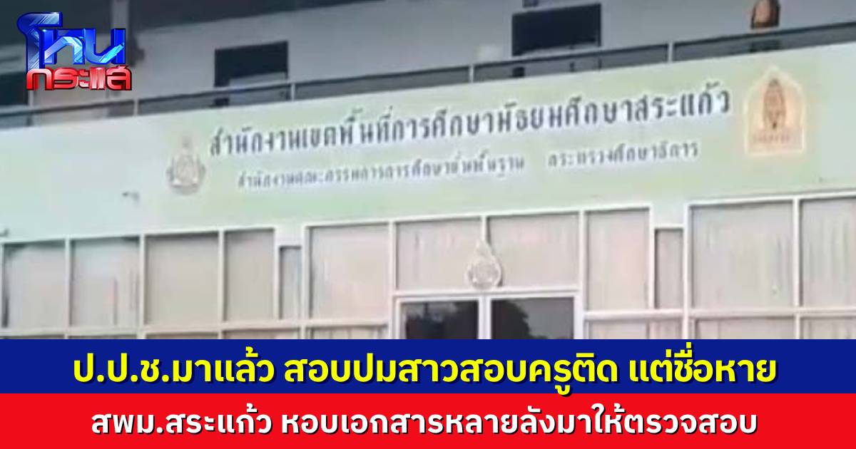 ป.ป.ช. ลุยสอบแล้ว ปมสาวสอบครู ติดอันดับ 1 ชื่อหาย สพม.สระแก้ว หอบเอกสารให้ตรวจหลายลัง