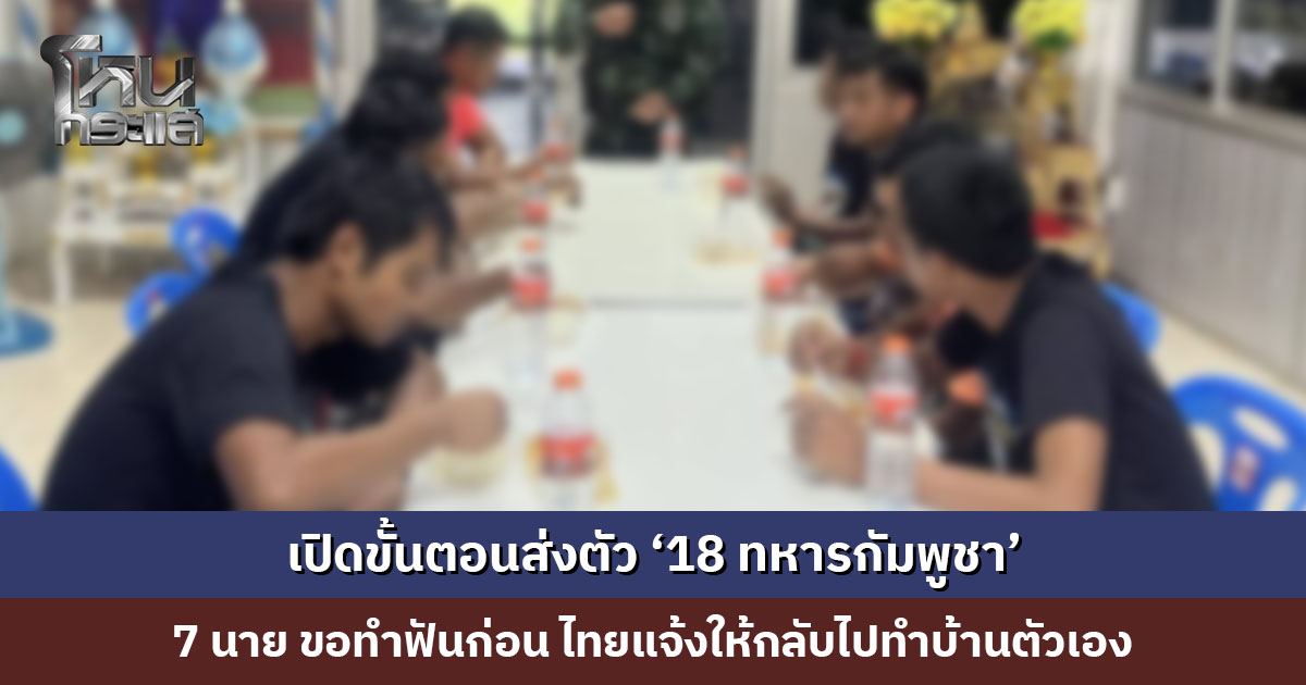 เปิดขั้นตอนส่งตัว ’18 ทหารกัมพูชา’ 7 นาย ขอทำฟันทั้งปากให้เสร็จก่อน ฝ่ายไทยแจ้งให้กลับไปทำที่บ้านตัวเอง