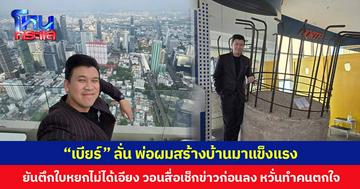 “เบียร์” ลั่น พ่อผมสร้างบ้านมาแข็งแรง ยันตึกใบหยกไม่ได้เอียง วอนสื่อเช็กข่าวก่อนลง หวั่นทำคนตกใจ