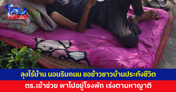 ลุงไร้บ้าน นอนริมถนน ขอข้าว-น้ำชาวบ้านประทังชีวิต ตำรวจเข้าช่วย เร่งตามหาญาติ