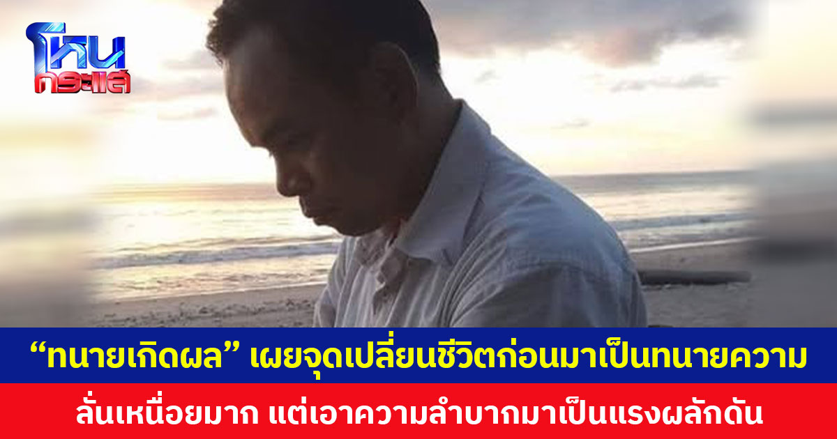 “ทนายเกิดผล” เผยจุดเปลี่ยนชีวิตก่อนมาเป็นทนายความ ลั่นเหนื่อยมาก แต่เอาความลำบากมาเป็นแรงผลักดัน