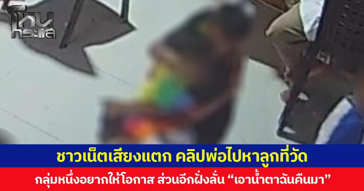 ชาวเน็ตเสียงแตก คลิปพ่อไปหาลูกที่วัด  กลุ่มหนึ่งบอกรู้สึกผิดหวัง ลั่น “เอาน้ำตาฉันคืนมา” ส่วนอีกกลุ่มมองมุมบวกอยากให้โอกาส บอกคนเราทำผิดพลาดกันได้  อย่าด่วนตัดสินเขาจากอดีตเพียงอย่างเดียว