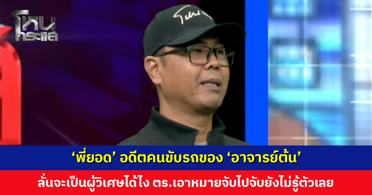 ‘พี่ยอด’ อดีตคนขับรถของ ‘อาจารย์ต้น’ ลั่นจะเป็นผู้วิเศษได้ไง ตร.เอาหมายจับไปจับยังไม่รู้ตัวเลย ทำงานด้วย 3 ปี ไม่เคยได้ยินคุยเรื่องธรรมะ-เข้าวัด