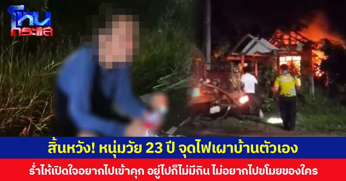 สิ้นหวัง! หนุ่มวัย 23 ปี จุดไฟเผาบ้านตัวเอง ร่ำไห้เปิดใจอยากไปเข้าคุก อยู่ไปก็ไม่มีกิน ไม่อยากไปขโมยของใคร