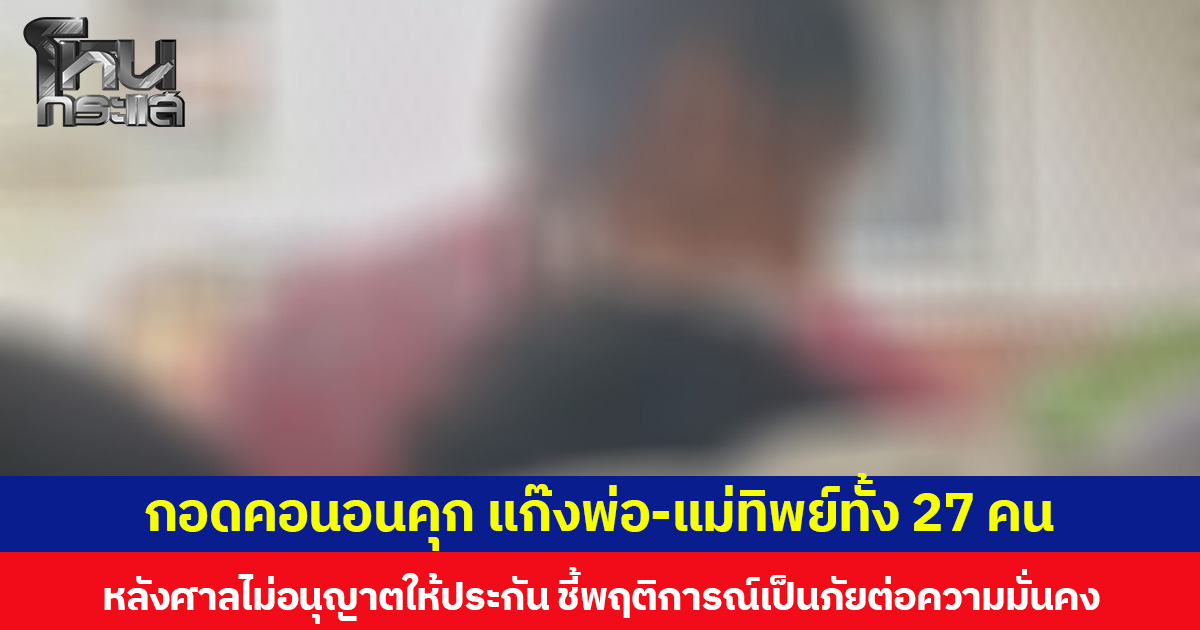 กอดคอนอนคุก แก๊งพ่อ-แม่ทิพย์ทั้ง 27 คน หลังศาลไม่อนุญาตให้ประกัน ชี้พฤติการณ์เป็นภัยต่อความมั่นคง