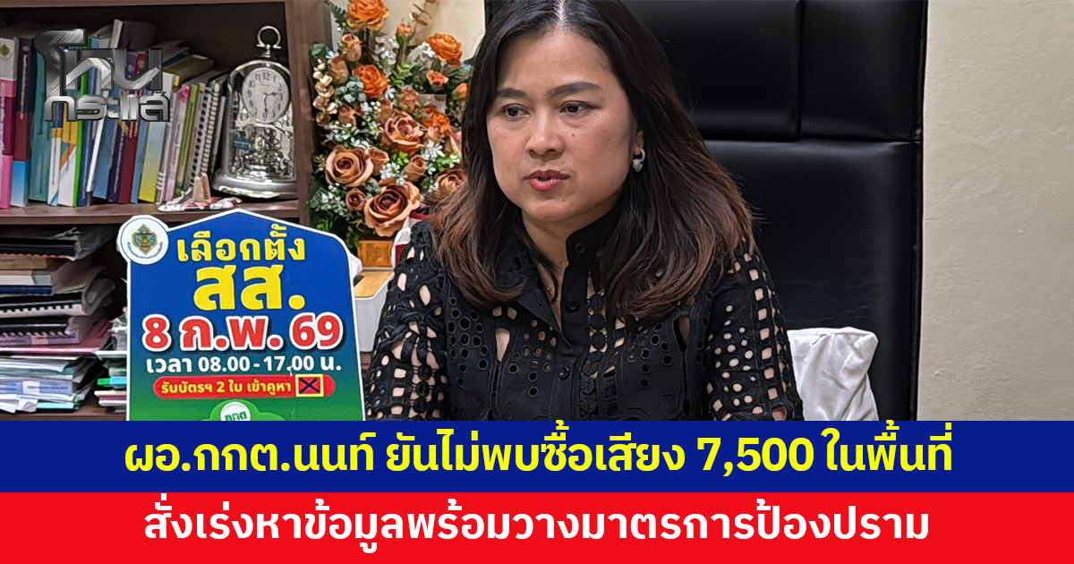 ผอ.กกต.นนท์ ยันไม่พบซื้อเสียงหัวละ 7,500 ในพื้นที่ สั่งเร่งหาข้อมูลพร้อมวางมาตรการป้องปราม 