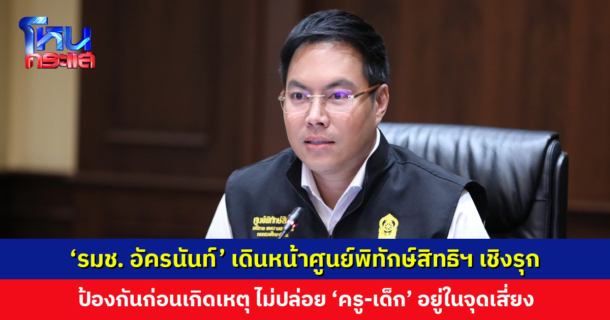 ‘รมช. อัครนันท์’ ประกาศหมดยุคตั้งรับ เดินหน้าศูนย์พิทักษ์สิทธิฯ เชิงรุก ป้องกันก่อนเกิดเหตุ