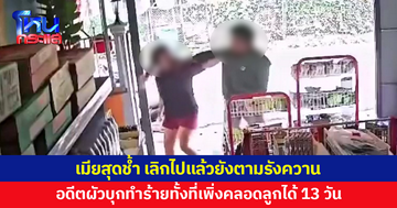 แรกๆ คนดี หลังๆ ออกลาย! เมียสุดช้ำ เลิกไปแล้วยังตามรังควาน อดีตผัวบุกทำร้ายน่วม
