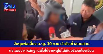 จับกุมพ่อเลี้ยงเด็กหญิงวัย 10 ขวบ นำตัวเข้าสอบสวน ตำรวจเผยจากหลักฐานเชื่อได้ว่าเหตุไม่ได้เกิดบริเวณโรงเรียน