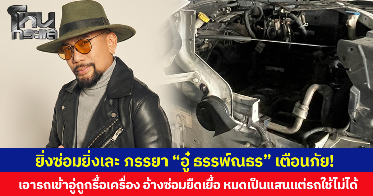 ยิ่งซ่อมยิ่งเละ ภรรยา “อู๋ ธรรพ์ณธร” เตือนภัย!  เอารถเข้าอู่ถูกรื้อเครื่อง อ้างซ่อมยืดเยื้อ หมดเป็นแสนแต่รถใช้ไม่ได้
