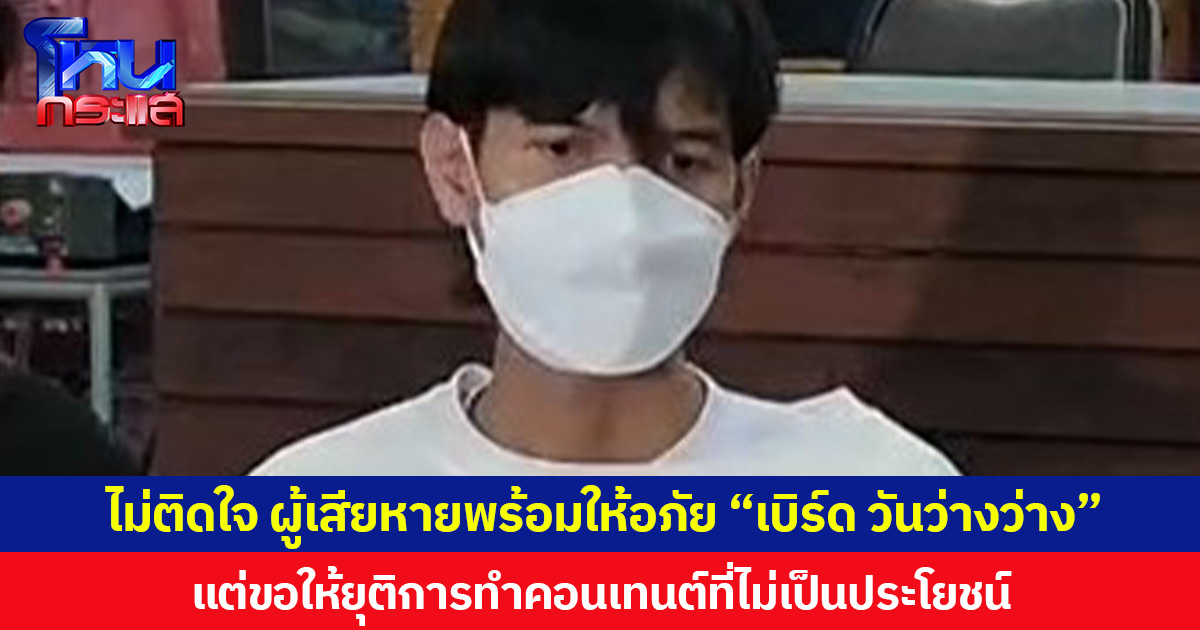 ไม่ติดใจ ผู้เสียหายให้อภัย “เบิร์ด วันว่างว่าง” แต่ขอให้ยุติการทำคอนเทนต์ที่ไม่เป็นประโยชน์  หลังแพทย์ระบุอาการเหยื่อบุตาอักเสบสาหัส โชคดีที่ไม่ถึงจอประสาทตา หากถึงอาจตาบอดได้
