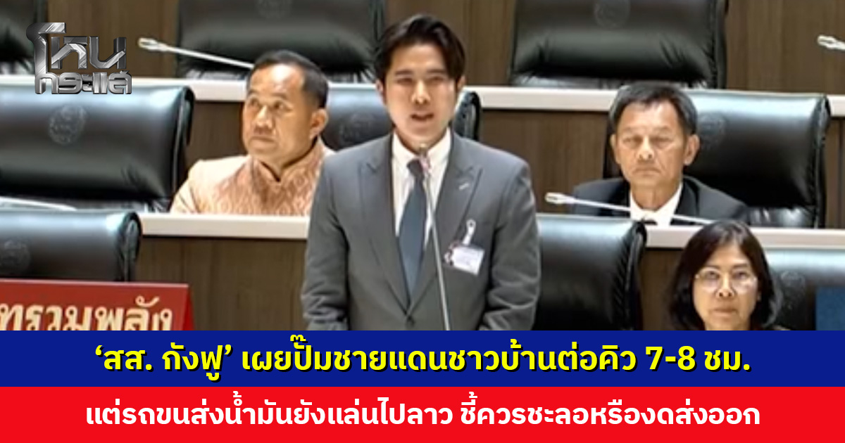 ‘สส. กังฟู’ เผยปั๊มชายแดนชาวบ้านต่อคิวรอเติมน้ำมัน 7-8 ชม. แต่รถยังขนส่งน้ำมันไปลาว