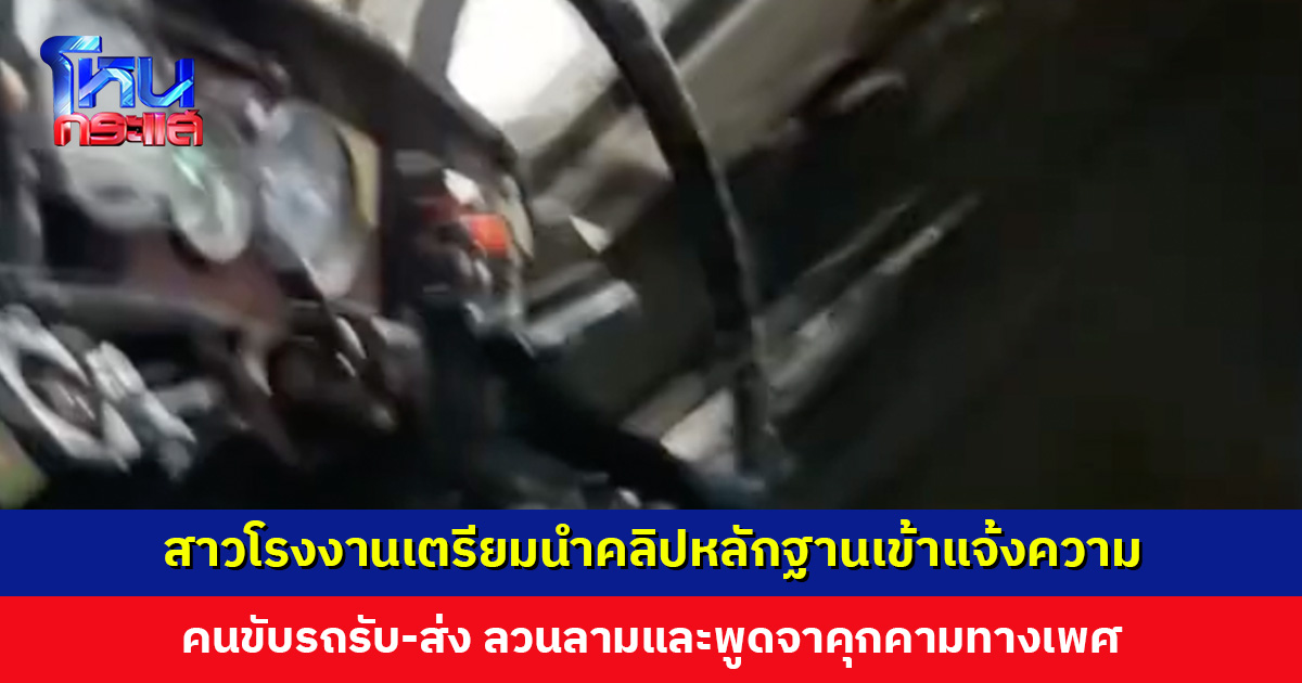 สาวโรงงานเตรียมเข้าแจ้งความ คนขับรถรับ-ส่ง ลวนลามและพูดจาคุกคามทางเพศ อ้างแค่หยอกล้อ