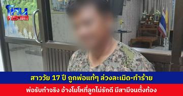 หญิงสาววัย 17 ปี ขอความช่วยเหลือ ถูกพ่อแท้ๆ อนาจาร-ล่วงละเมิดตั้งแต่อนุบาล พอตั้งท้องกับชายอื่นยิ่งโกรธ-ข่มขู่ พ่อยอมรับทำจริง อ้างแค้นใจที่ลูกไม่รักดี