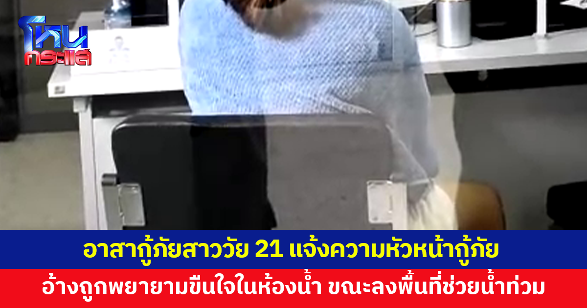 อาสากู้ภัยสาววัย 21 โร่แจ้งความ อ้างถูกหัวหน้ากู้ภัย บุกเข้าห้องน้ำ พยายามจะขืนใจ