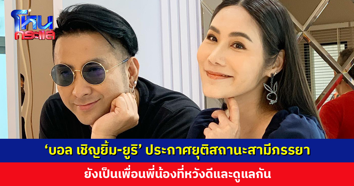 ‘บอล เชิญยิ้ม-ยูริ’ ประกาศยุติสถานะสามีภรรยา ยังเป็นเพื่อนพี่น้องที่หวังดีและดูแลกัน