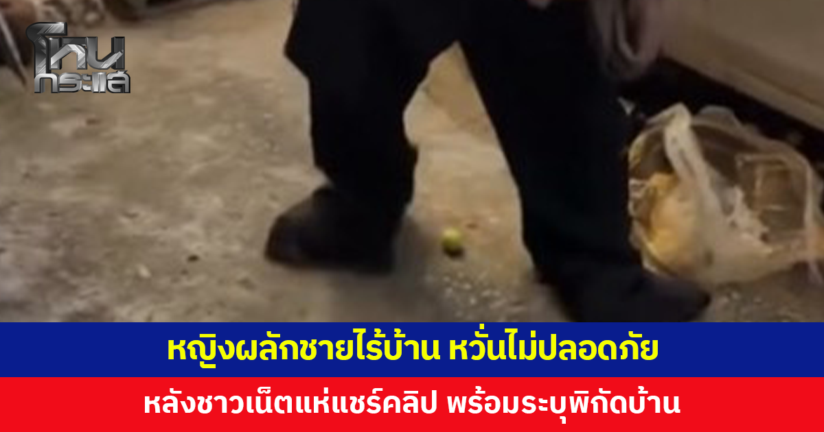 หญิงผลักชายไร้บ้าน หวั่นไม่ปลอดภัย หลังชาวเน็ตแห่แชร์คลิป พร้อมระบุพิกัดบ้าน