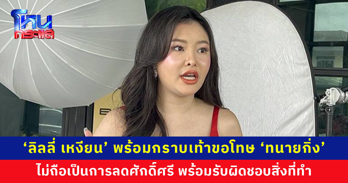 ‘ลิลลี่ เหงียน’ พร้อมกราบเท้าขอโทษ ‘ทนายกิ่ง’ ไม่ถือเป็นการลดศักดิ์ศรี หลังโดนฟ้องหมิ่นประมาท ขอโทษที่ไม่ได้ไปตามหมายเรียกเพราะติดงาน