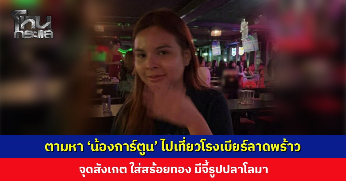 ตามหา ‘น้องการ์ตูน’ ไปเที่ยวโรงเบียร์ลาดพร้าว จุดสังเกต ใส่สร้อยทอง มีจี้รูปปลาโลมา