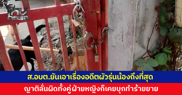 ส.อบต.ยันเอาเรื่องถึงที่สุด อดีตผัวรุ่นน้องเอากุญแจมือล็อกรั้ว ขังไว้ในบ้าน ญาติฝ่ายชายลั่นผิดทั้งคู่ อย่าโยนขี้