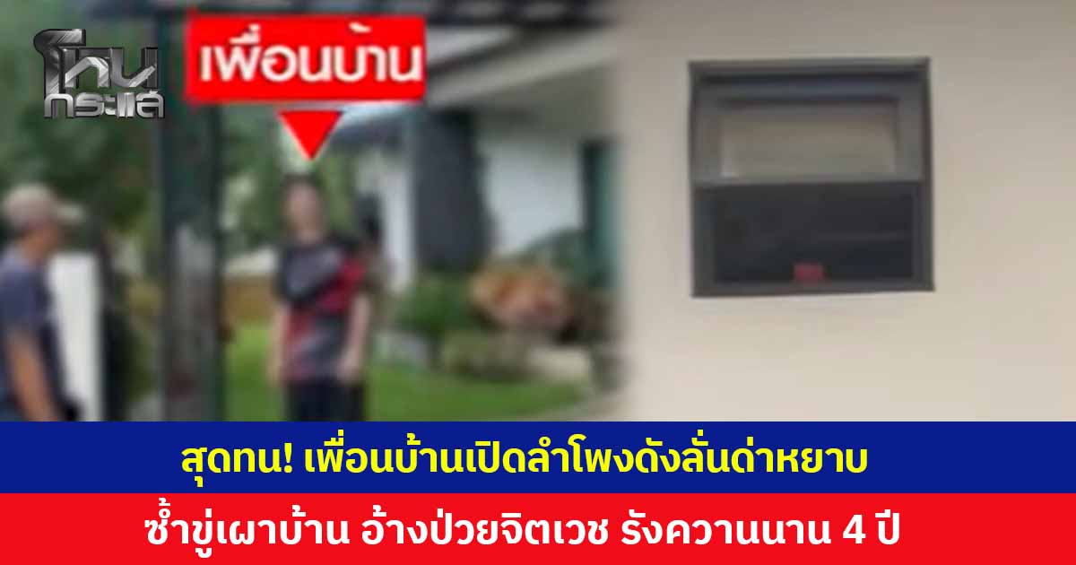 หนุ่มสุดทน! เพื่อนบ้านเปิดลำโพงด่าคำหยาบไม่หยุด ซ้ำยังขู่เผาบ้าน อ้างป่วยจิตเวช ก่อความเดือดร้อนนาน 4 ปี