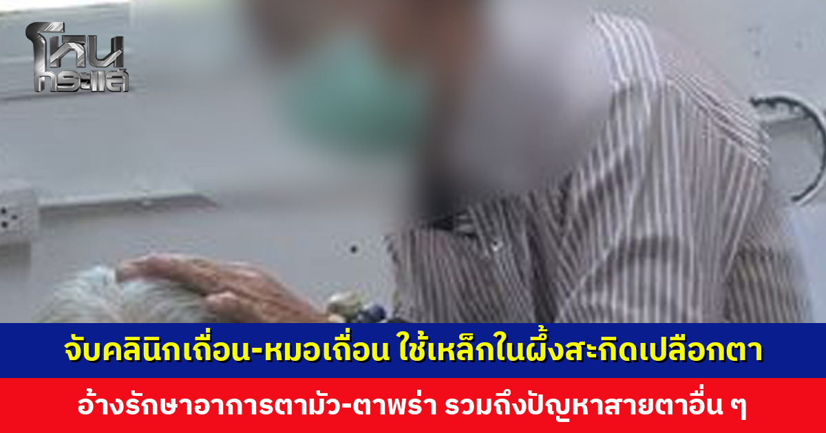 จับคลินิกเถื่อน-หมอเถื่อน ใช้เหล็กในผึ้งสะกิดเปลือกตา อ้างรักษาอาการตามัว-ตาพร่า