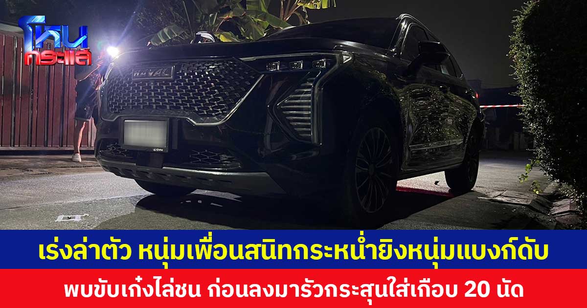 เร่งล่าตัว หนุ่มเพื่อนสนิทกระหน่ำยิงหนุ่มแบงก์ดับ พบขับเก๋งไล่ชน ก่อนลงมารัวกระสุนใส่เกือบ 20 นัด