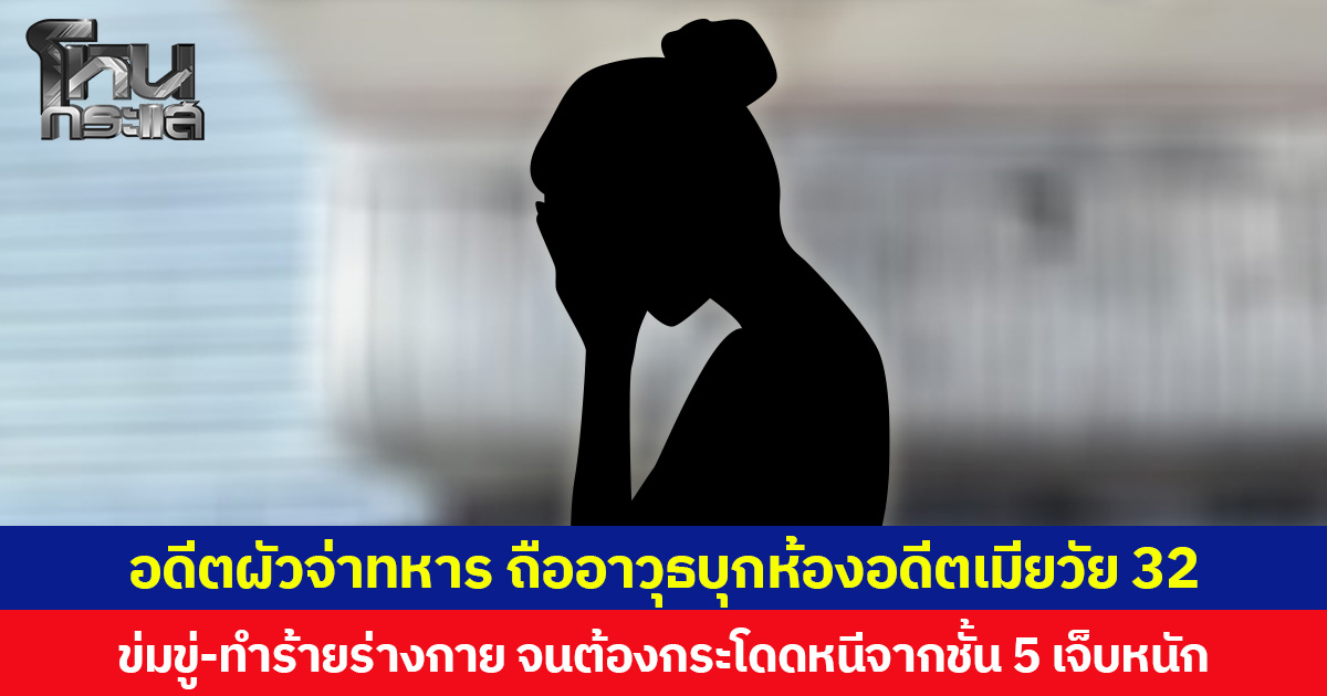อดีตผัวจ่าทหาร ถืออาวุธบุกห้องอดีตเมียวัย 32 ข่มขู่-ทำร้ายร่างกาย จนต้องกระโดดหนีจากชั้น 5 บาดเจ็บหนัก