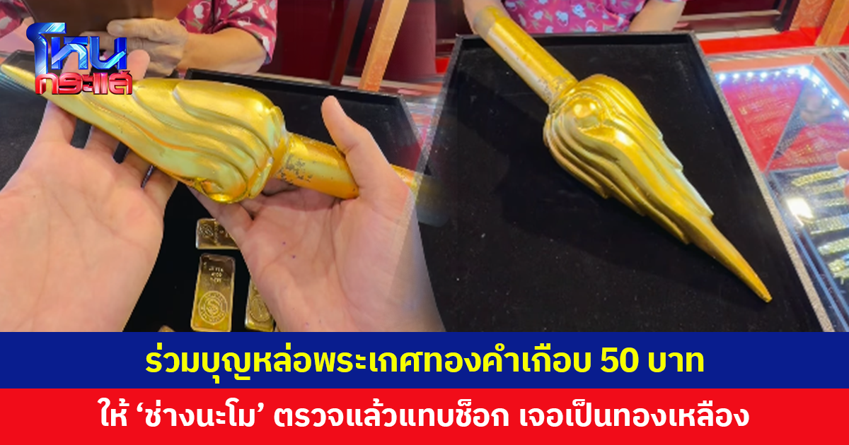 ร่วมบุญหล่อพระเกศทองคำเกือบ 50 บาท ให้ 'ช่างนะโม' ตรวจแล้วแทบช็อก เจอเป็นทองเหลือง เตรียมแจ้งความ